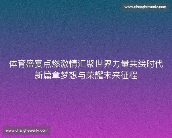 体育盛宴点燃激情汇聚世界力量共绘时代新篇章梦想与荣耀未来征程